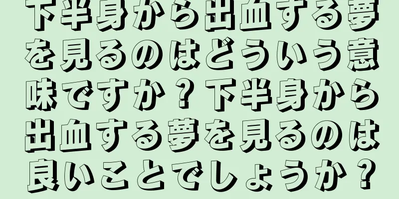 下半身から出血する夢を見るのはどういう意味ですか？下半身から出血する夢を見るのは良いことでしょうか？