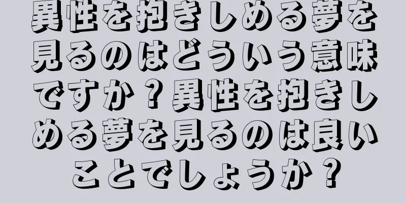 異性を抱きしめる夢を見るのはどういう意味ですか？異性を抱きしめる夢を見るのは良いことでしょうか？