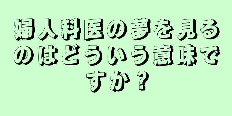 婦人科医の夢を見るのはどういう意味ですか？