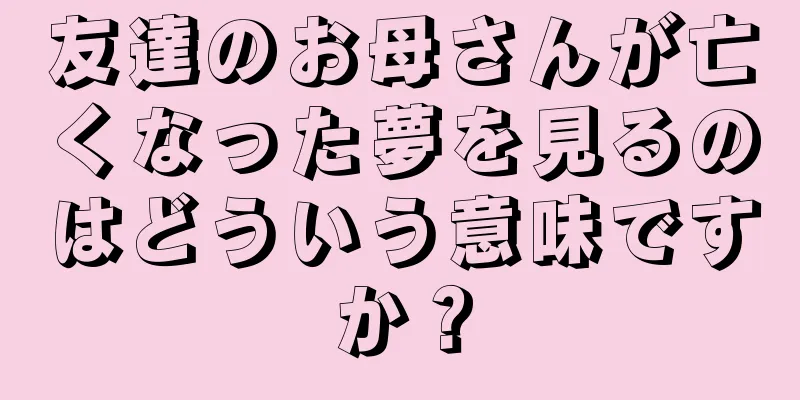 友達のお母さんが亡くなった夢を見るのはどういう意味ですか？