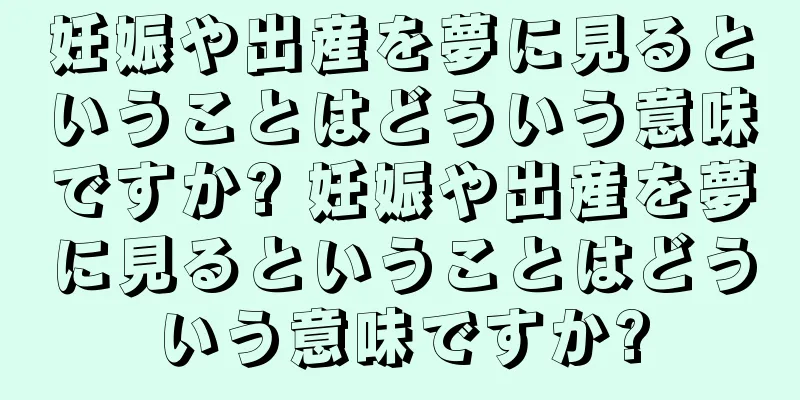 妊娠や出産を夢に見るということはどういう意味ですか? 妊娠や出産を夢に見るということはどういう意味ですか?