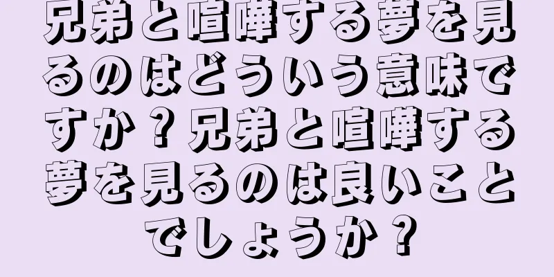 兄弟と喧嘩する夢を見るのはどういう意味ですか？兄弟と喧嘩する夢を見るのは良いことでしょうか？