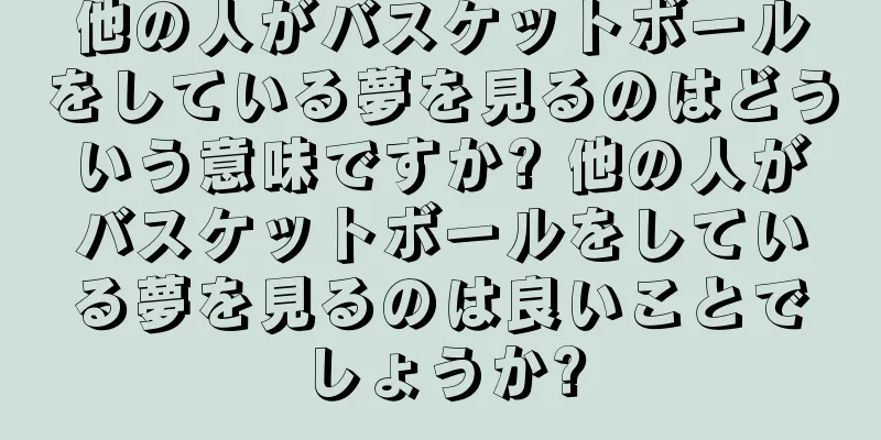 他の人がバスケットボールをしている夢を見るのはどういう意味ですか? 他の人がバスケットボールをしている夢を見るのは良いことでしょうか?