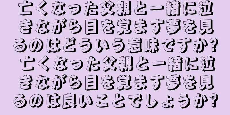 亡くなった父親と一緒に泣きながら目を覚ます夢を見るのはどういう意味ですか? 亡くなった父親と一緒に泣きながら目を覚ます夢を見るのは良いことでしょうか?
