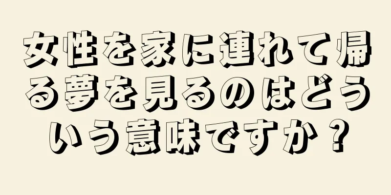 女性を家に連れて帰る夢を見るのはどういう意味ですか？