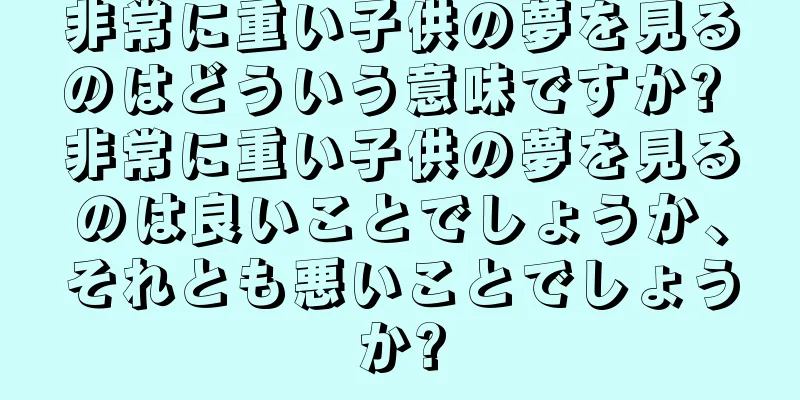 非常に重い子供の夢を見るのはどういう意味ですか? 非常に重い子供の夢を見るのは良いことでしょうか、それとも悪いことでしょうか?