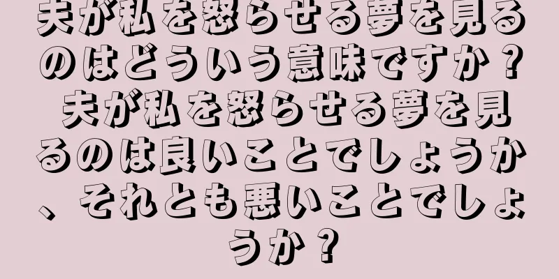 夫が私を怒らせる夢を見るのはどういう意味ですか？ 夫が私を怒らせる夢を見るのは良いことでしょうか、それとも悪いことでしょうか？
