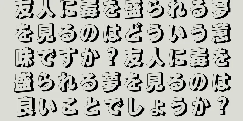 友人に毒を盛られる夢を見るのはどういう意味ですか？友人に毒を盛られる夢を見るのは良いことでしょうか？