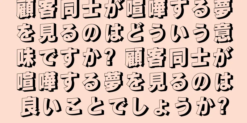 顧客同士が喧嘩する夢を見るのはどういう意味ですか? 顧客同士が喧嘩する夢を見るのは良いことでしょうか?