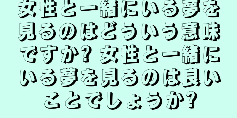 女性と一緒にいる夢を見るのはどういう意味ですか? 女性と一緒にいる夢を見るのは良いことでしょうか?
