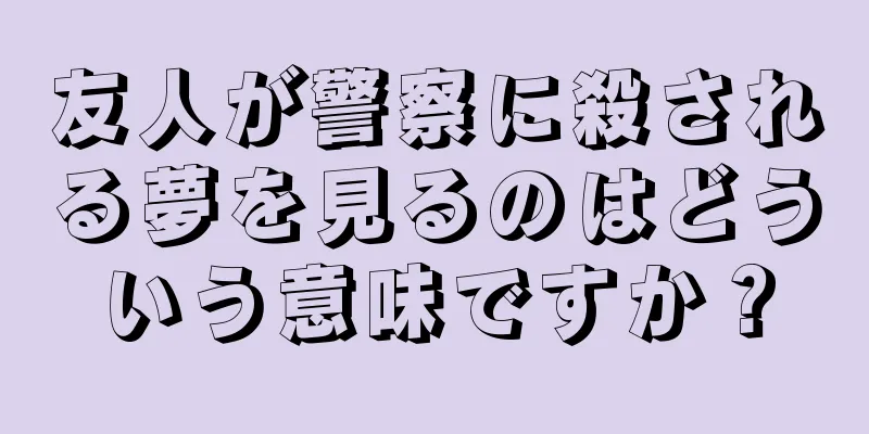 友人が警察に殺される夢を見るのはどういう意味ですか？