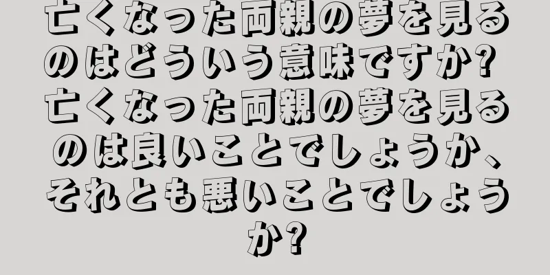 亡くなった両親の夢を見るのはどういう意味ですか? 亡くなった両親の夢を見るのは良いことでしょうか、それとも悪いことでしょうか?