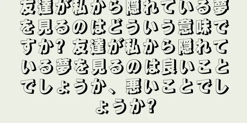 友達が私から隠れている夢を見るのはどういう意味ですか? 友達が私から隠れている夢を見るのは良いことでしょうか、悪いことでしょうか?