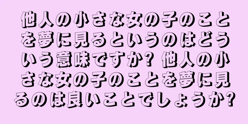 他人の小さな女の子のことを夢に見るというのはどういう意味ですか? 他人の小さな女の子のことを夢に見るのは良いことでしょうか?