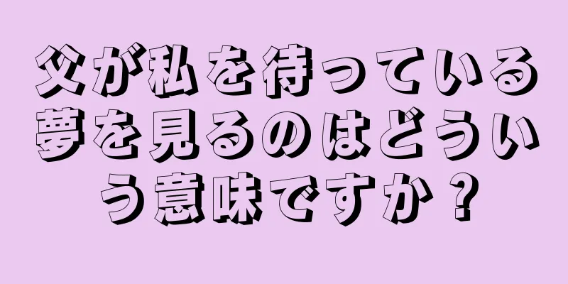 父が私を待っている夢を見るのはどういう意味ですか？