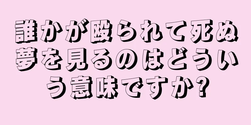 誰かが殴られて死ぬ夢を見るのはどういう意味ですか?