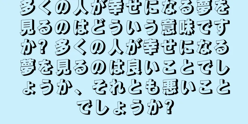 多くの人が幸せになる夢を見るのはどういう意味ですか? 多くの人が幸せになる夢を見るのは良いことでしょうか、それとも悪いことでしょうか?