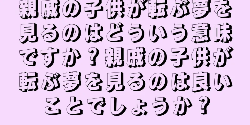 親戚の子供が転ぶ夢を見るのはどういう意味ですか？親戚の子供が転ぶ夢を見るのは良いことでしょうか？