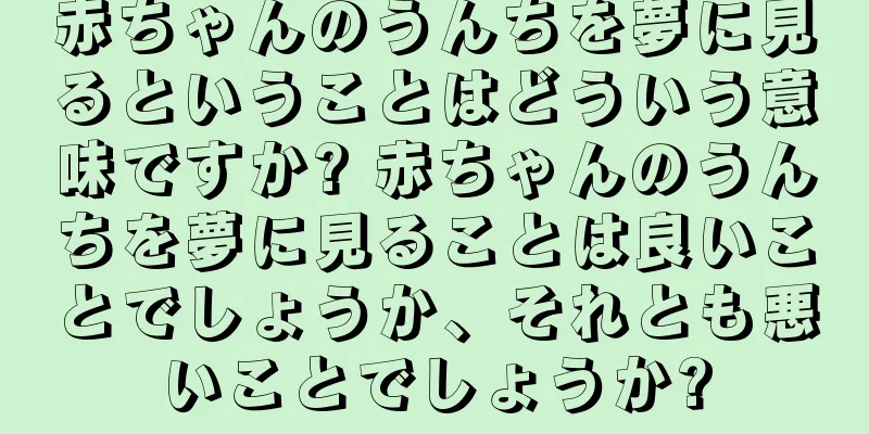 赤ちゃんのうんちを夢に見るということはどういう意味ですか? 赤ちゃんのうんちを夢に見ることは良いことでしょうか、それとも悪いことでしょうか?