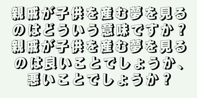 親戚が子供を産む夢を見るのはどういう意味ですか？親戚が子供を産む夢を見るのは良いことでしょうか、悪いことでしょうか？