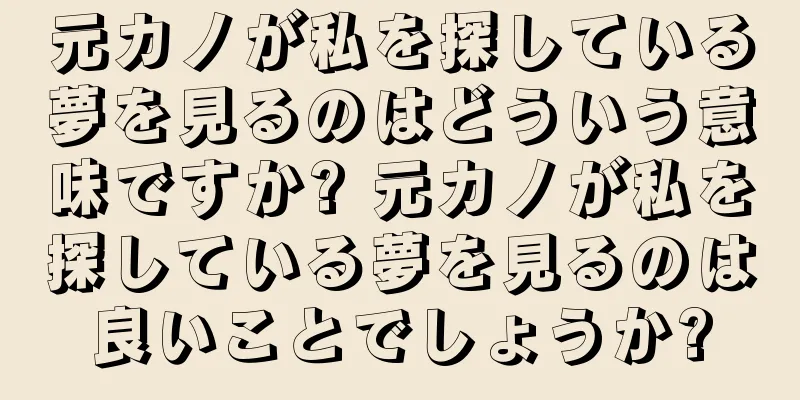 元カノが私を探している夢を見るのはどういう意味ですか? 元カノが私を探している夢を見るのは良いことでしょうか?