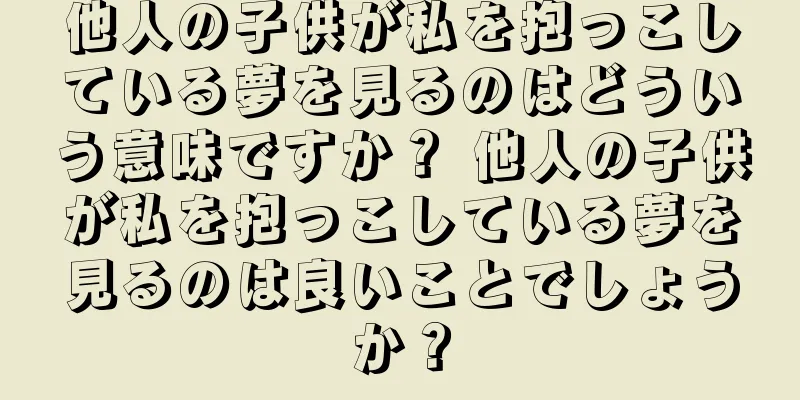 他人の子供が私を抱っこしている夢を見るのはどういう意味ですか？ 他人の子供が私を抱っこしている夢を見るのは良いことでしょうか？