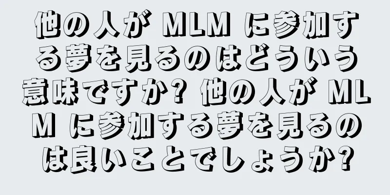 他の人が MLM に参加する夢を見るのはどういう意味ですか? 他の人が MLM に参加する夢を見るのは良いことでしょうか?