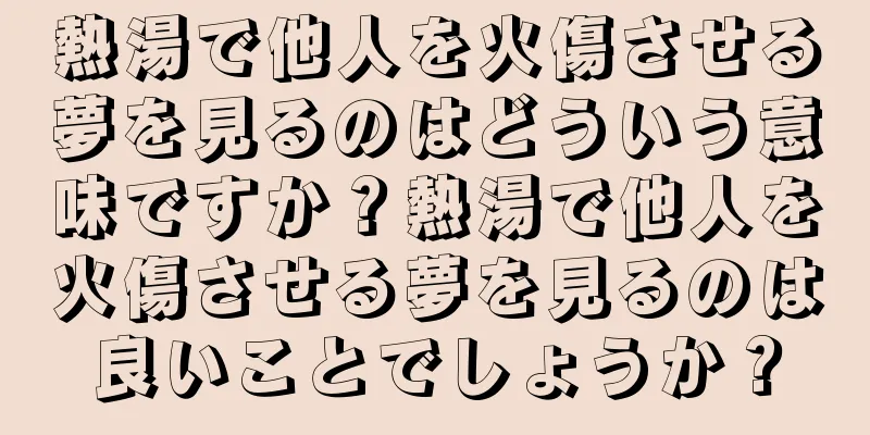 熱湯で他人を火傷させる夢を見るのはどういう意味ですか？熱湯で他人を火傷させる夢を見るのは良いことでしょうか？