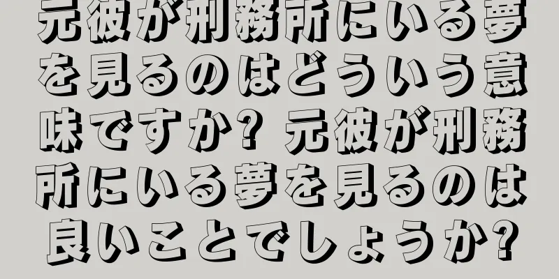 元彼が刑務所にいる夢を見るのはどういう意味ですか? 元彼が刑務所にいる夢を見るのは良いことでしょうか?