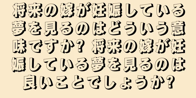将来の嫁が妊娠している夢を見るのはどういう意味ですか? 将来の嫁が妊娠している夢を見るのは良いことでしょうか?