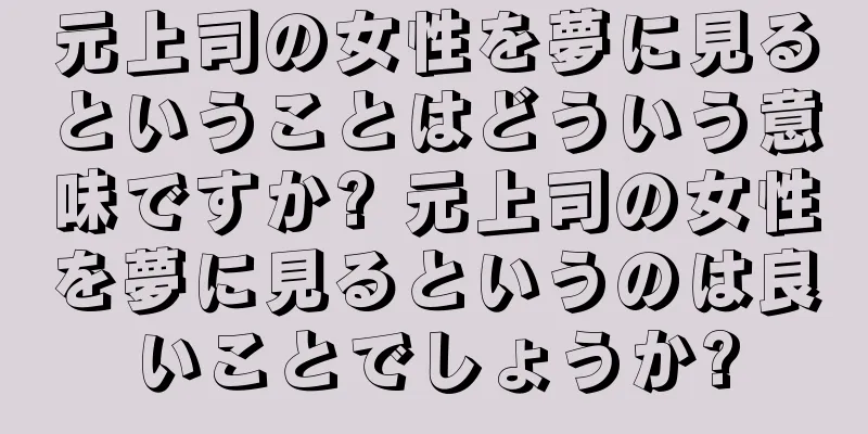 元上司の女性を夢に見るということはどういう意味ですか? 元上司の女性を夢に見るというのは良いことでしょうか?