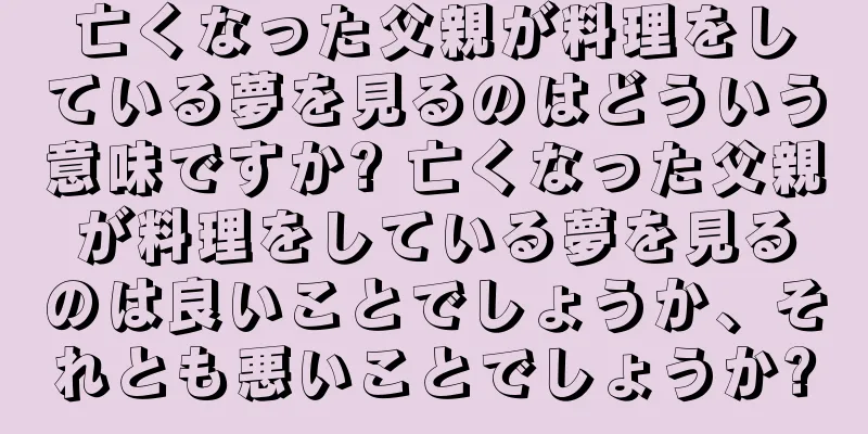亡くなった父親が料理をしている夢を見るのはどういう意味ですか? 亡くなった父親が料理をしている夢を見るのは良いことでしょうか、それとも悪いことでしょうか?