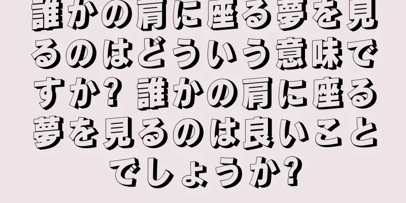 誰かの肩に座る夢を見るのはどういう意味ですか? 誰かの肩に座る夢を見るのは良いことでしょうか?