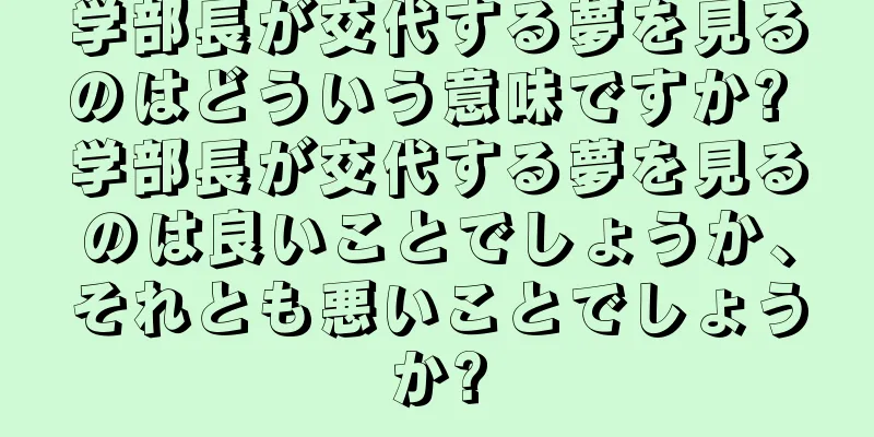 学部長が交代する夢を見るのはどういう意味ですか? 学部長が交代する夢を見るのは良いことでしょうか、それとも悪いことでしょうか?