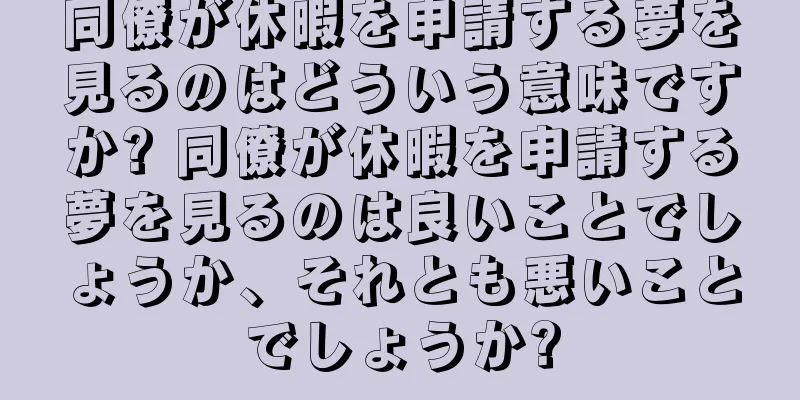 同僚が休暇を申請する夢を見るのはどういう意味ですか? 同僚が休暇を申請する夢を見るのは良いことでしょうか、それとも悪いことでしょうか?