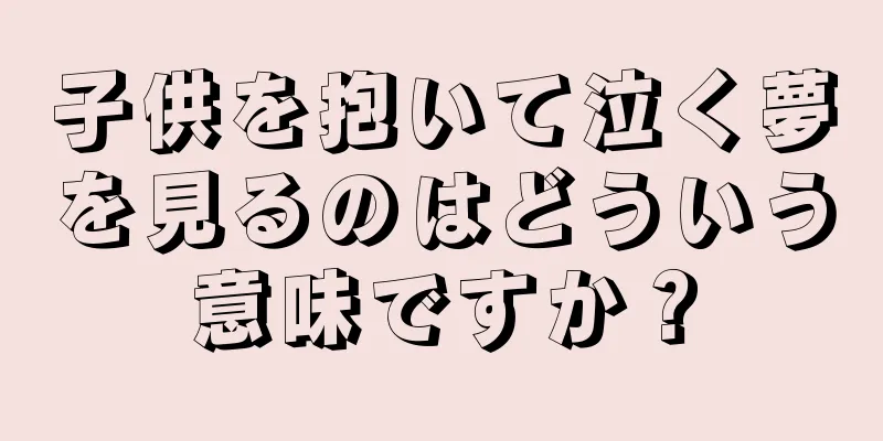 子供を抱いて泣く夢を見るのはどういう意味ですか？