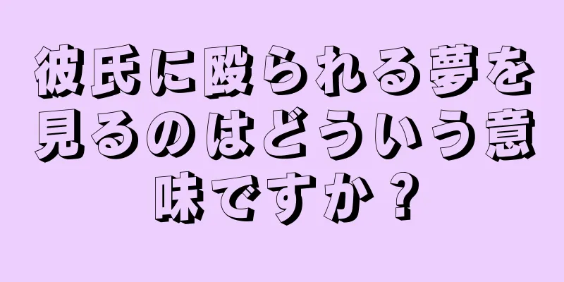彼氏に殴られる夢を見るのはどういう意味ですか？