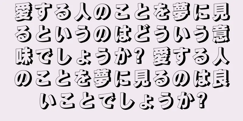 愛する人のことを夢に見るというのはどういう意味でしょうか? 愛する人のことを夢に見るのは良いことでしょうか?
