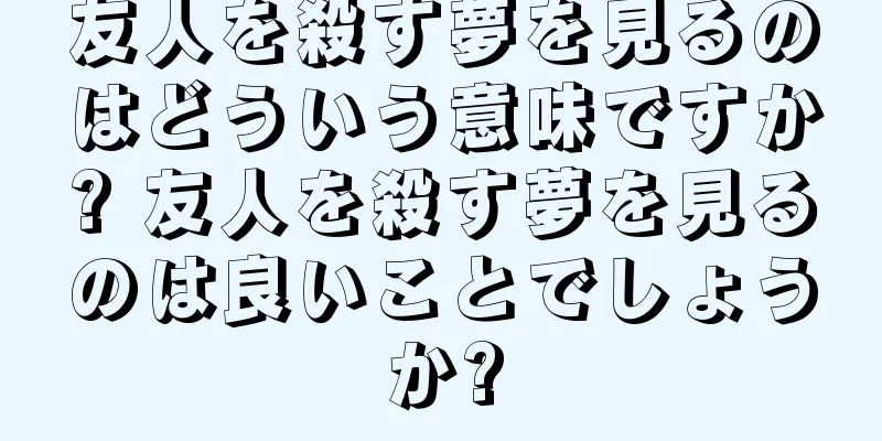友人を殺す夢を見るのはどういう意味ですか? 友人を殺す夢を見るのは良いことでしょうか?