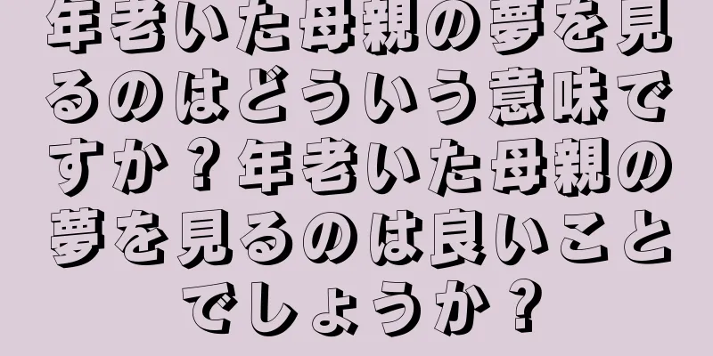 年老いた母親の夢を見るのはどういう意味ですか？年老いた母親の夢を見るのは良いことでしょうか？