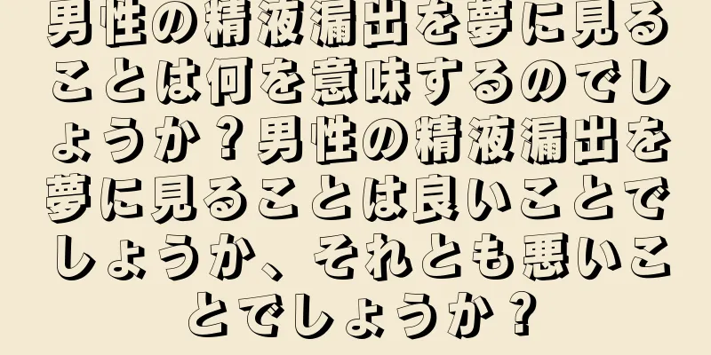 男性の精液漏出を夢に見ることは何を意味するのでしょうか？男性の精液漏出を夢に見ることは良いことでしょうか、それとも悪いことでしょうか？