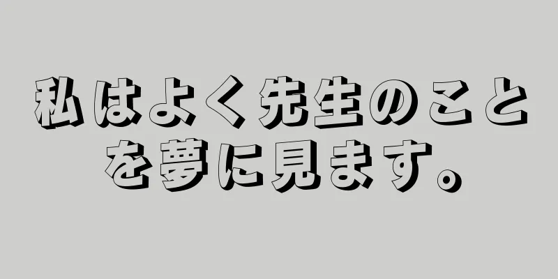 私はよく先生のことを夢に見ます。