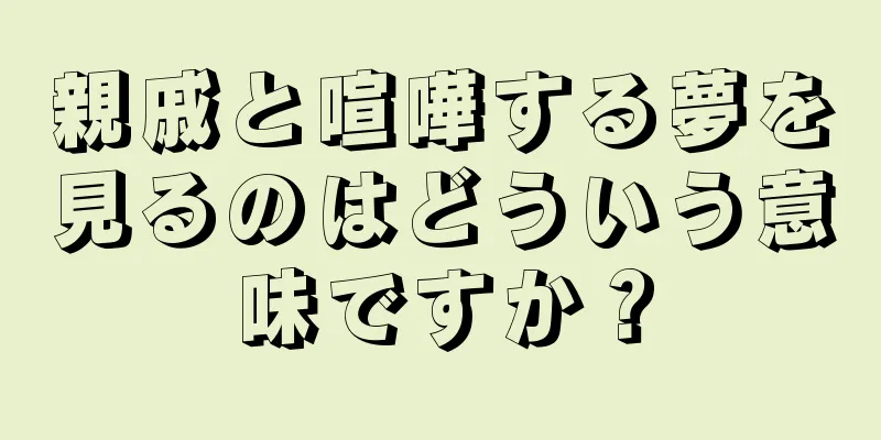 親戚と喧嘩する夢を見るのはどういう意味ですか？