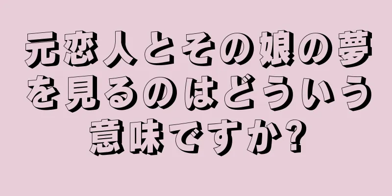 元恋人とその娘の夢を見るのはどういう意味ですか?