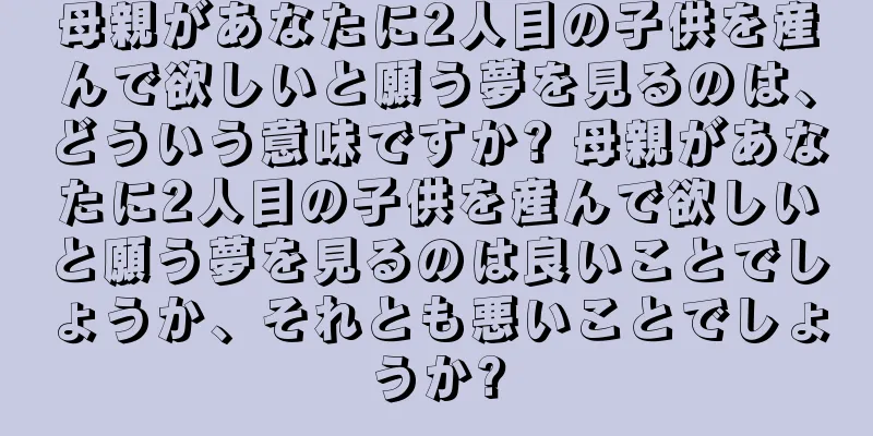 母親があなたに2人目の子供を産んで欲しいと願う夢を見るのは、どういう意味ですか? 母親があなたに2人目の子供を産んで欲しいと願う夢を見るのは良いことでしょうか、それとも悪いことでしょうか?