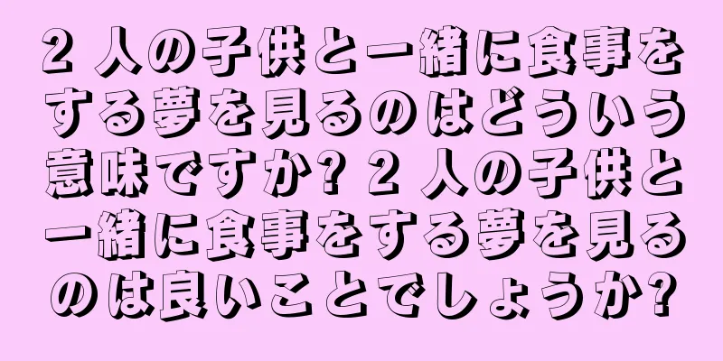 2 人の子供と一緒に食事をする夢を見るのはどういう意味ですか? 2 人の子供と一緒に食事をする夢を見るのは良いことでしょうか?