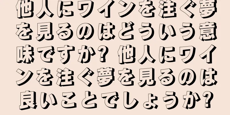 他人にワインを注ぐ夢を見るのはどういう意味ですか? 他人にワインを注ぐ夢を見るのは良いことでしょうか?
