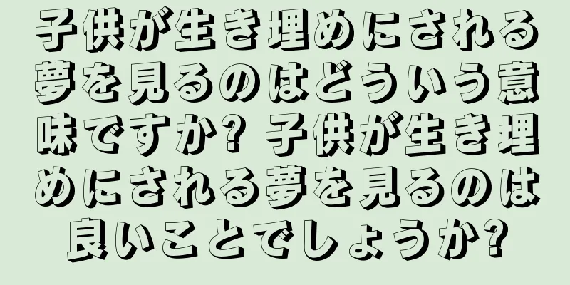 子供が生き埋めにされる夢を見るのはどういう意味ですか? 子供が生き埋めにされる夢を見るのは良いことでしょうか?