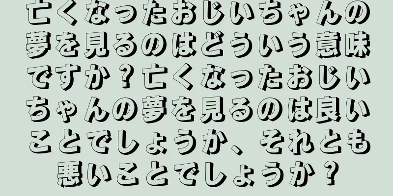 亡くなったおじいちゃんの夢を見るのはどういう意味ですか？亡くなったおじいちゃんの夢を見るのは良いことでしょうか、それとも悪いことでしょうか？