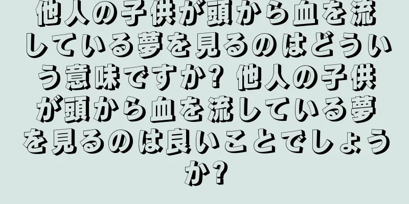 他人の子供が頭から血を流している夢を見るのはどういう意味ですか? 他人の子供が頭から血を流している夢を見るのは良いことでしょうか?